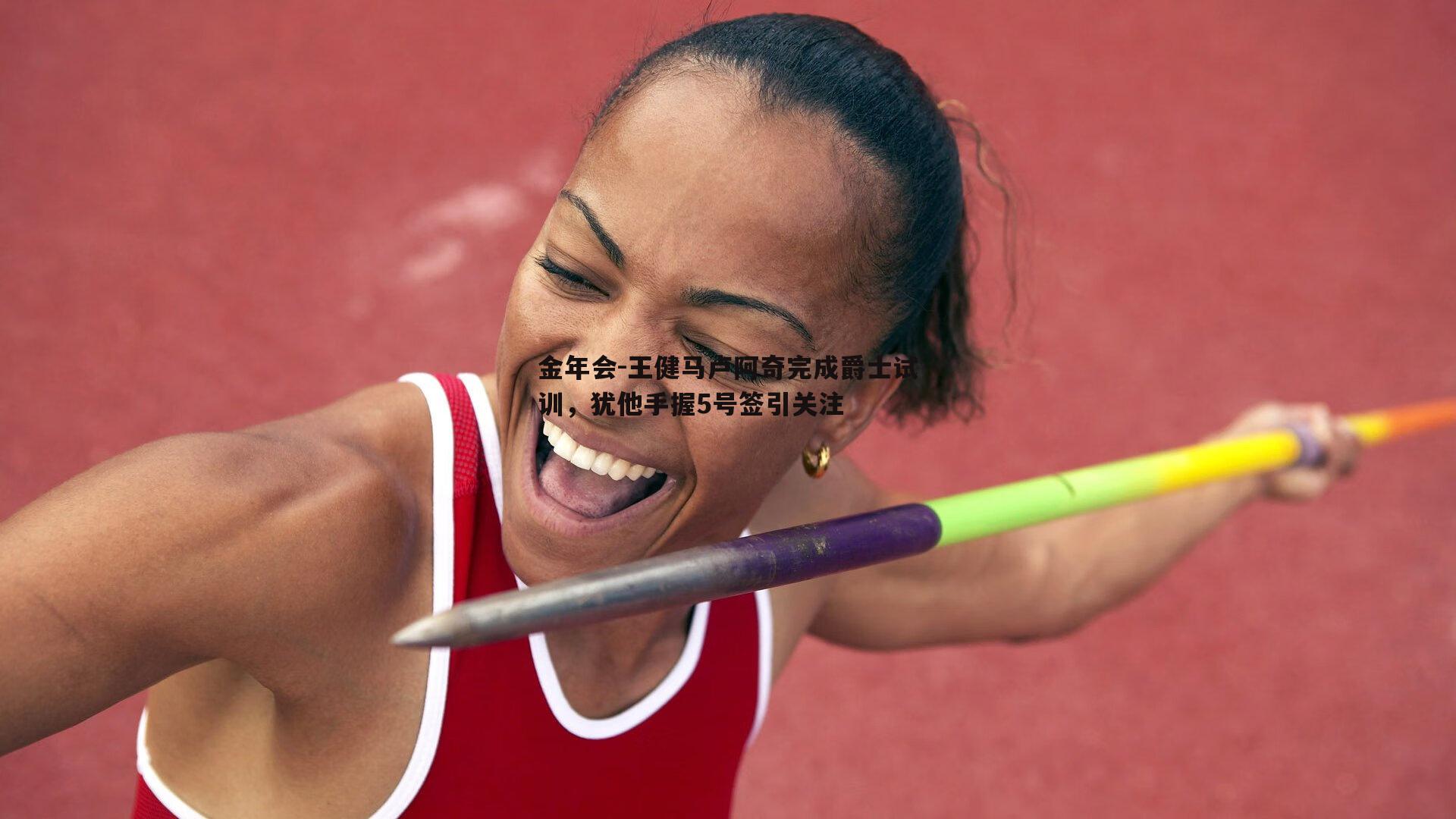 王健马卢阿奇完成爵士试训，犹他手握5号签引关注